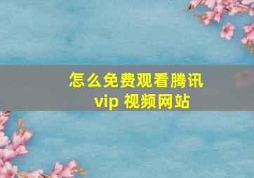 怎么免费观看腾讯vip 视频网站